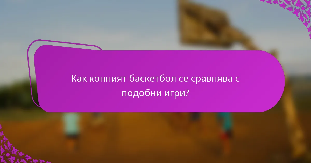 Как конният баскетбол се сравнява с подобни игри?