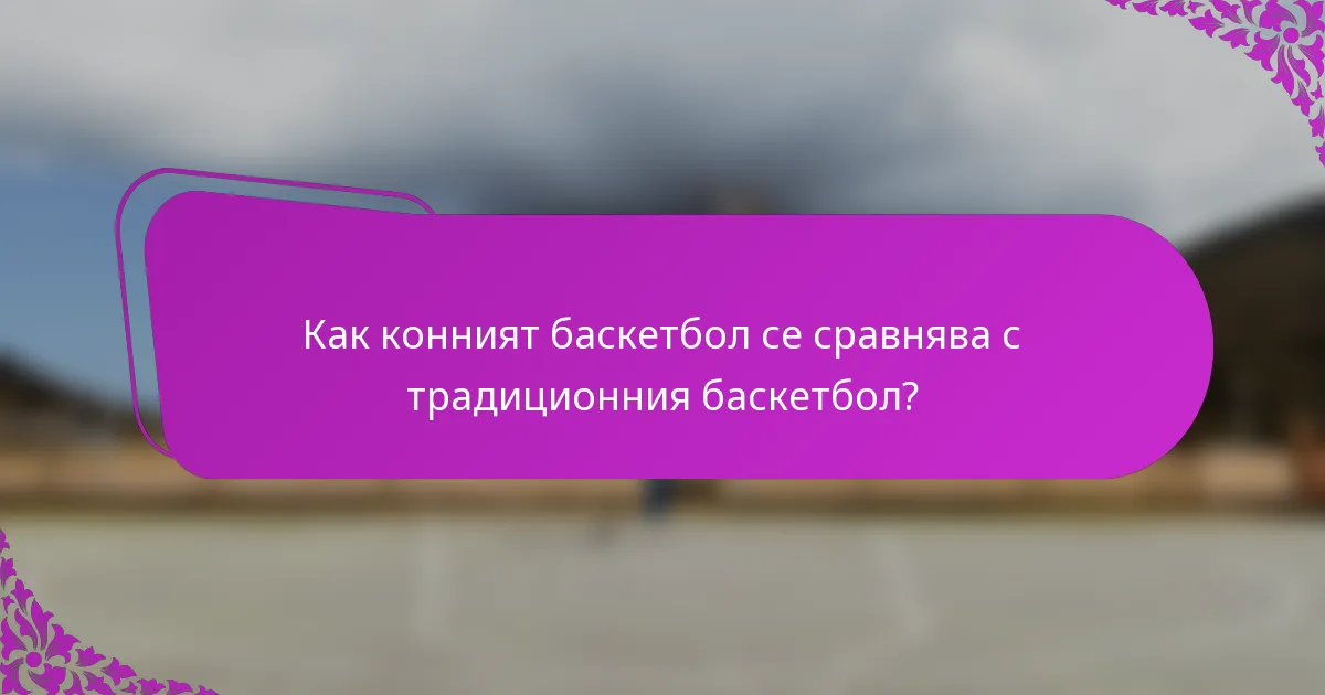 Как конният баскетбол се сравнява с традиционния баскетбол?