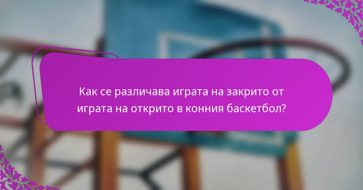 Как се различава играта на закрито от играта на открито в конния баскетбол?