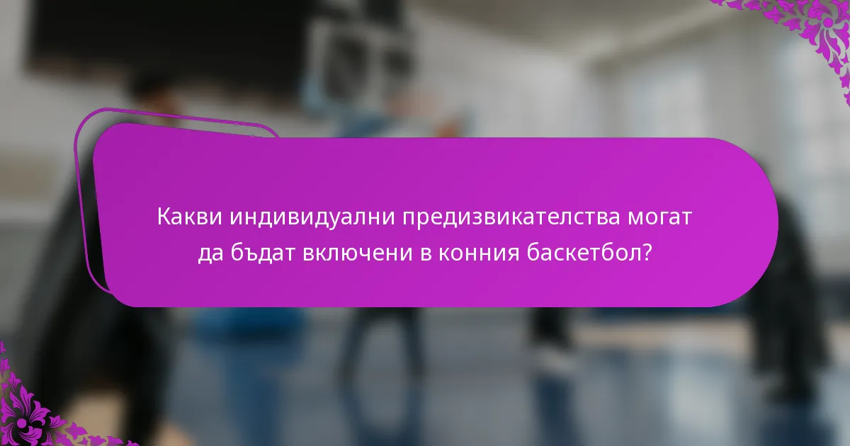 Какви индивидуални предизвикателства могат да бъдат включени в конния баскетбол?