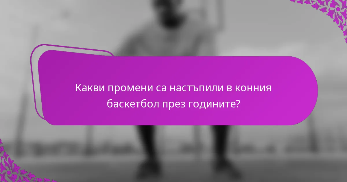 Какви промени са настъпили в конния баскетбол през годините?
