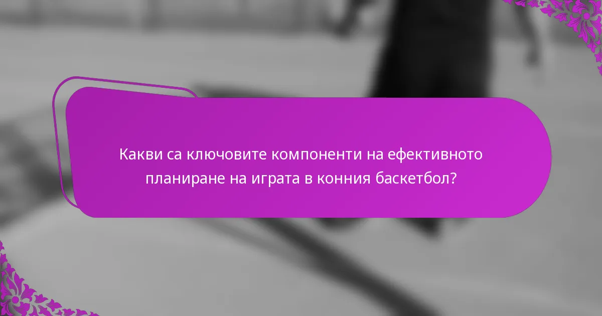 Какви са ключовите компоненти на ефективното планиране на играта в конния баскетбол?