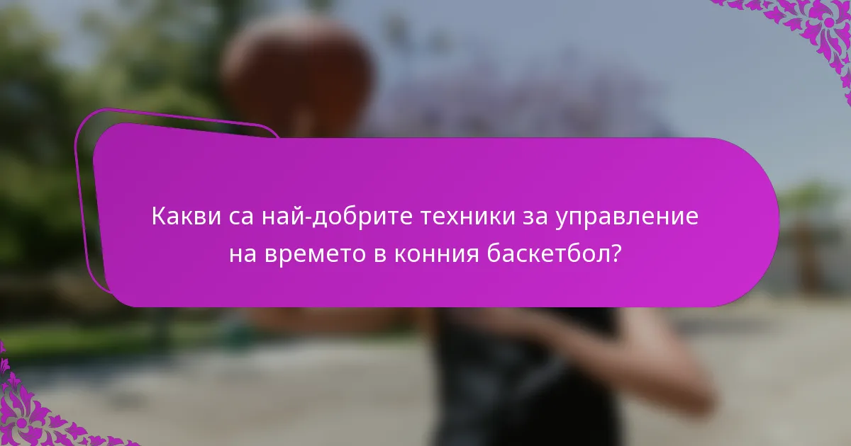 Какви са най-добрите техники за управление на времето в конния баскетбол?