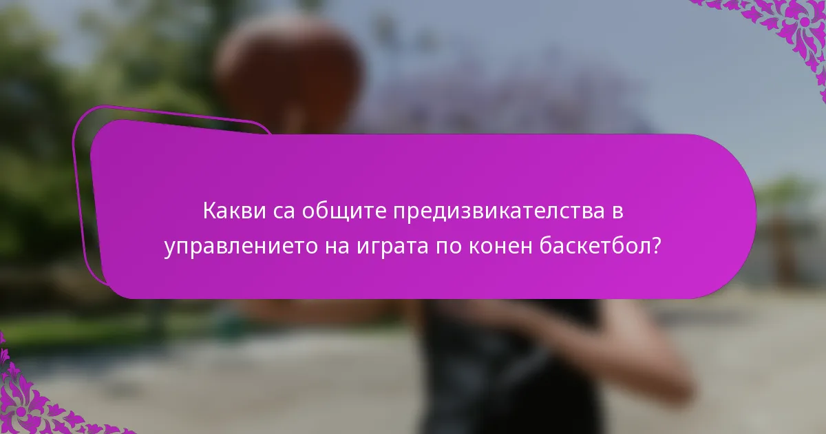 Какви са общите предизвикателства в управлението на играта по конен баскетбол?