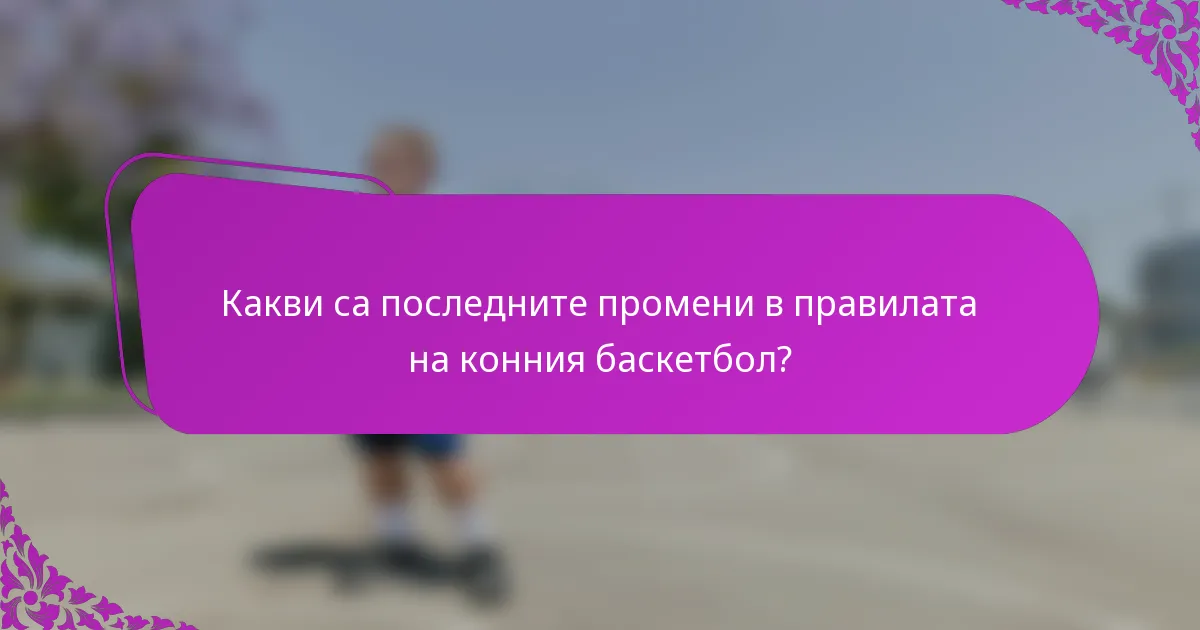 Какви са последните промени в правилата на конния баскетбол?