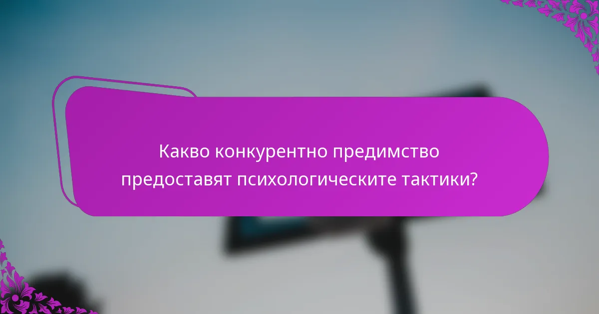 Какво конкурентно предимство предоставят психологическите тактики?
